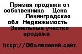 Прямая продажа от собственника. › Цена ­ 600 000 - Ленинградская обл. Недвижимость » Земельные участки продажа   